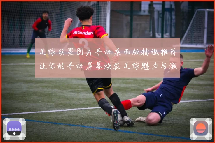 足球明星图片手机桌面版精选推荐让你的手机屏幕焕发足球魅力与激情