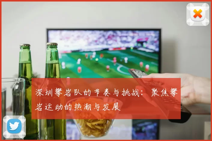 深圳攀岩队的节奏与挑战：聚焦攀岩运动的热潮与发展