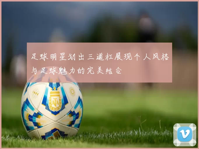 足球明星划出三道杠展现个人风格与足球魅力的完美结合