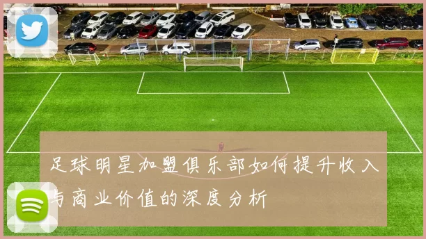 足球明星加盟俱乐部如何提升收入与商业价值的深度分析