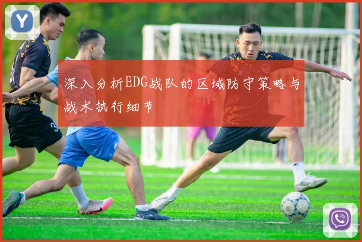 深入分析EDG战队的区域防守策略与战术执行细节