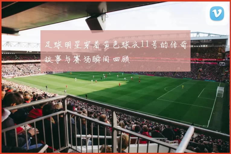 足球明星穿着黄色球衣11号的传奇故事与赛场瞬间回顾