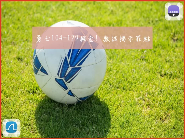 勇士104-129掘金！数据揭示罪魁