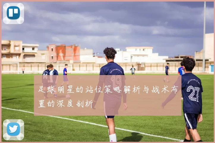 足球明星的站位策略解析与战术布置的深度剖析