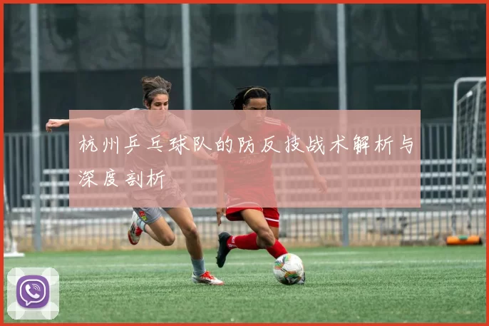 杭州乒乓球队的防反技战术解析与深度剖析