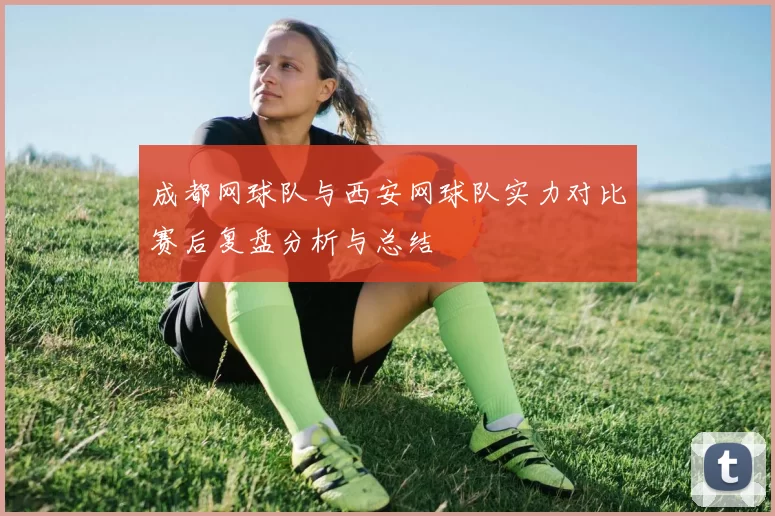 成都网球队与西安网球队实力对比赛后复盘分析与总结