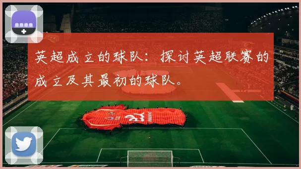 英超成立的球队：探讨英超联赛的成立及其最初的球队。