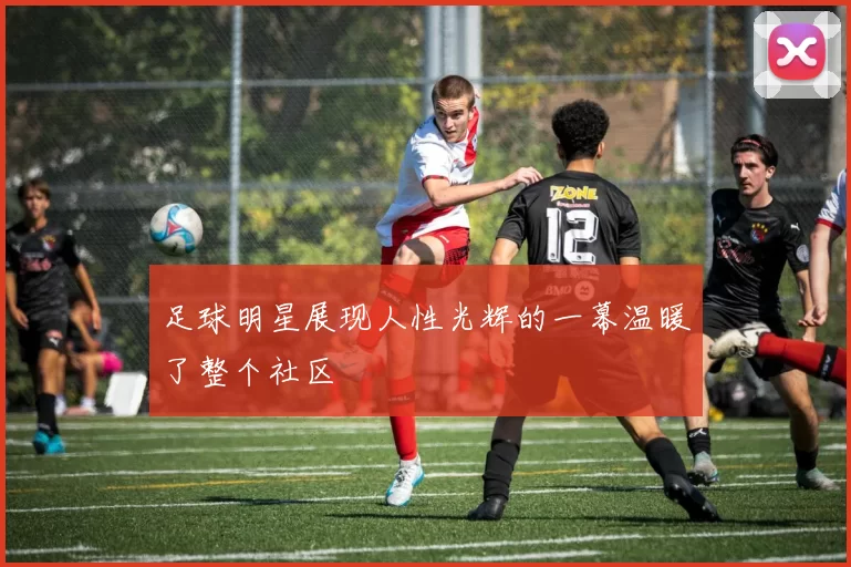 足球明星展现人性光辉的一幕温暖了整个社区