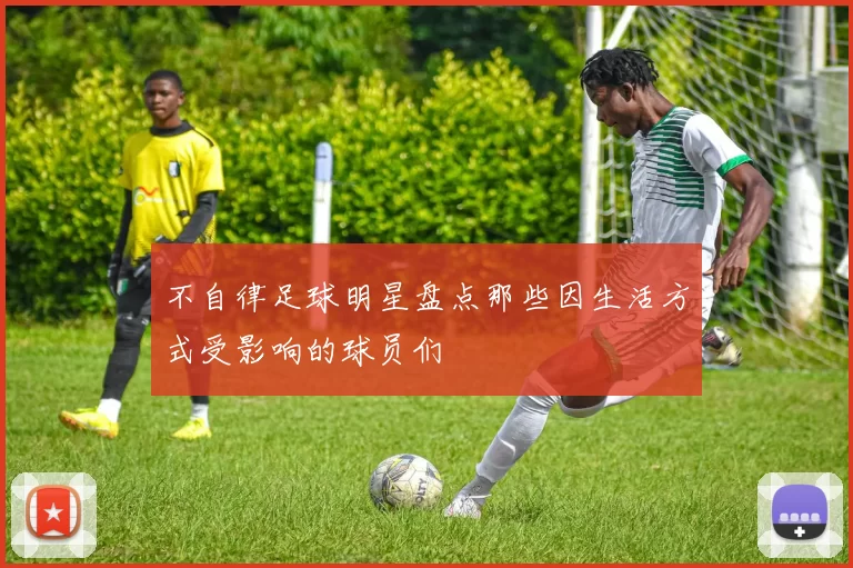 不自律足球明星盘点那些因生活方式受影响的球员们