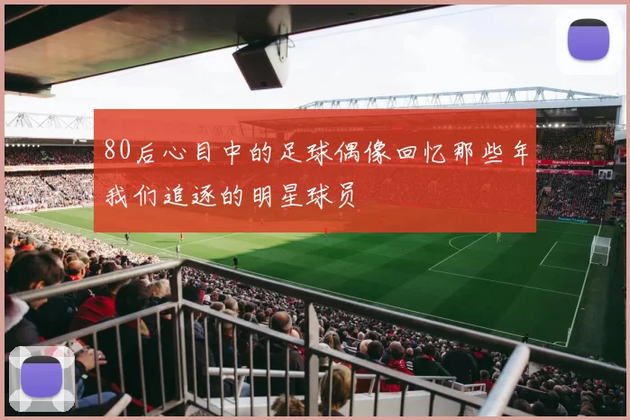 80后心目中的足球偶像回忆那些年我们追逐的明星球员