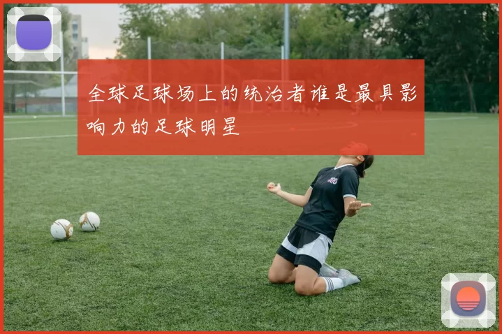 全球足球场上的统治者谁是最具影响力的足球明星