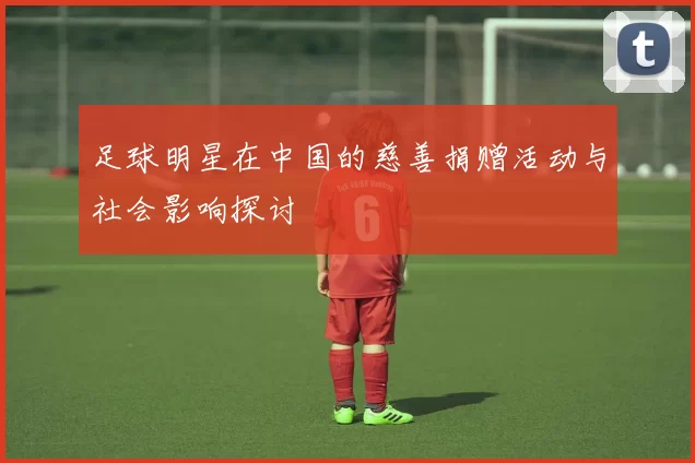 足球明星在中国的慈善捐赠活动与社会影响探讨