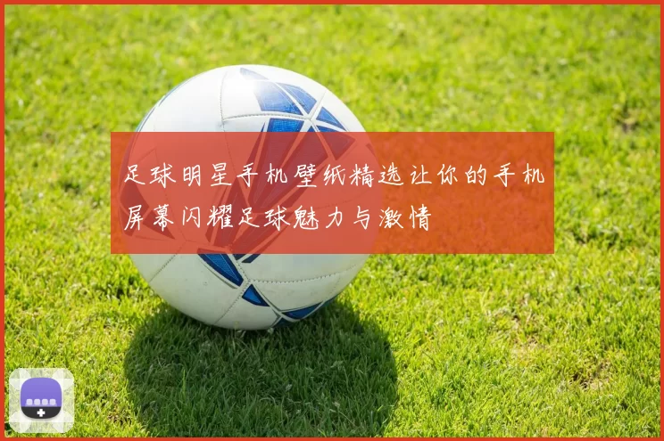 足球明星手机壁纸精选让你的手机屏幕闪耀足球魅力与激情