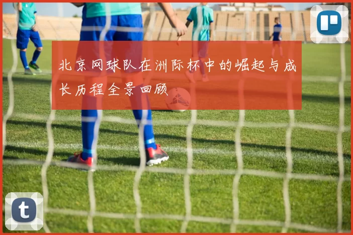 北京网球队在洲际杯中的崛起与成长历程全景回顾