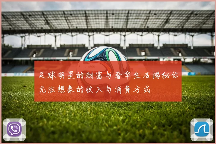 足球明星的财富与奢华生活揭秘你无法想象的收入与消费方式