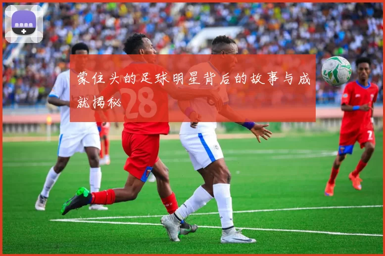 蒙住头的足球明星背后的故事与成就揭秘
