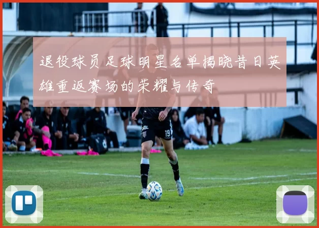 退役球员足球明星名单揭晓昔日英雄重返赛场的荣耀与传奇