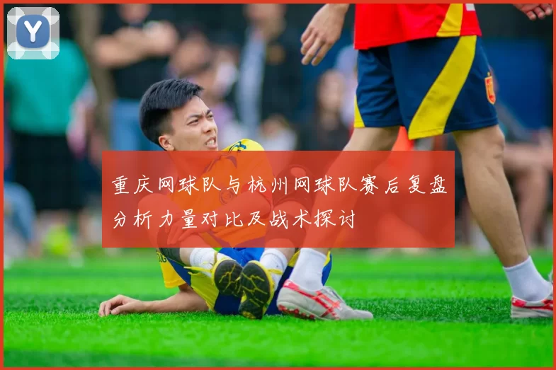 重庆网球队与杭州网球队赛后复盘分析力量对比及战术探讨