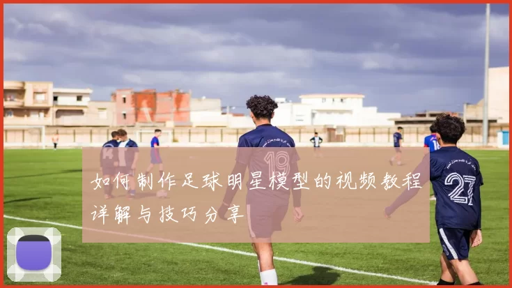 如何制作足球明星模型的视频教程详解与技巧分享