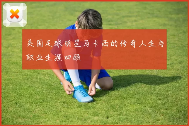 美国足球明星马卡西的传奇人生与职业生涯回顾