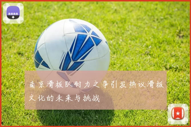 南京滑板队耐力之争引发热议滑板文化的未来与挑战