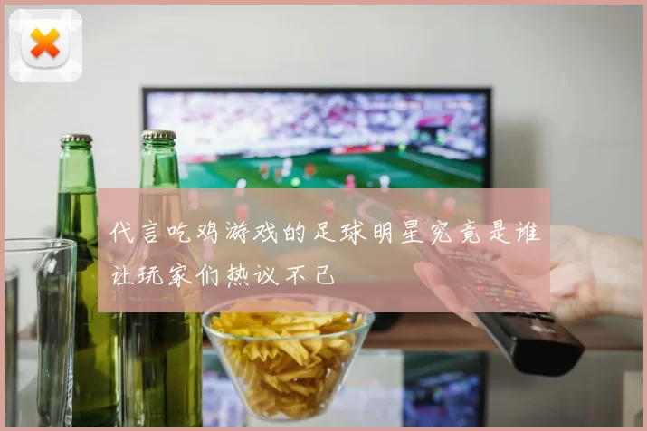 代言吃鸡游戏的足球明星究竟是谁让玩家们热议不已