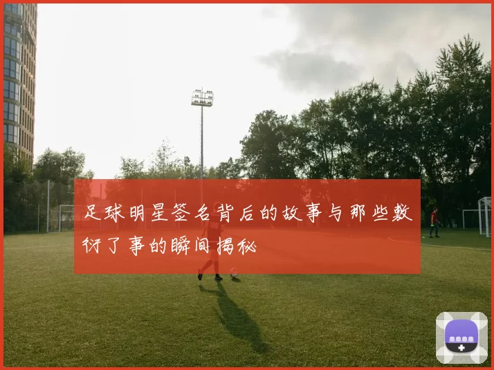 足球明星签名背后的故事与那些敷衍了事的瞬间揭秘