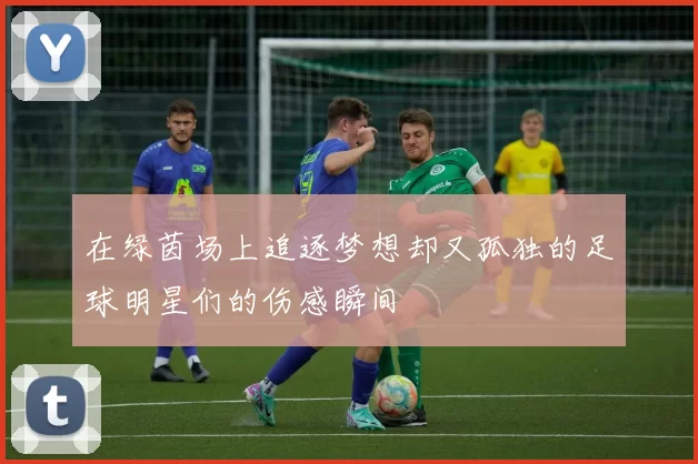 在绿茵场上追逐梦想却又孤独的足球明星们的伤感瞬间