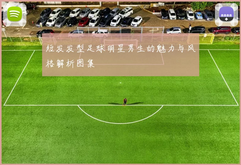 短发发型足球明星男生的魅力与风格解析图集