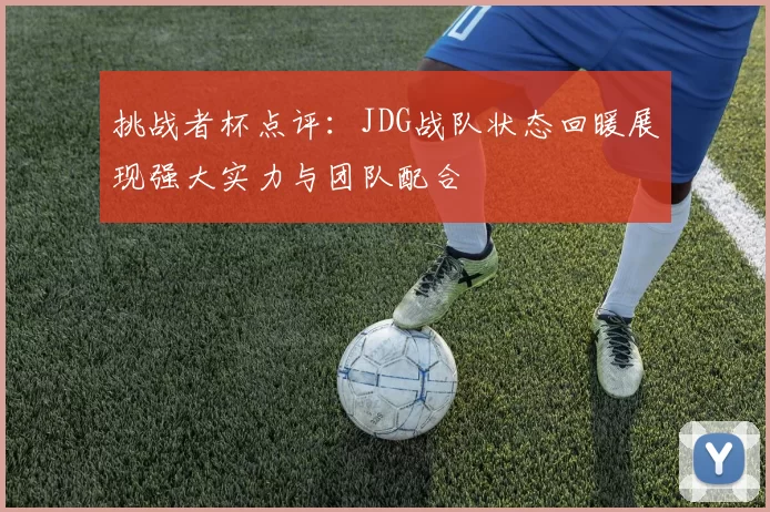 挑战者杯点评：JDG战队状态回暖展现强大实力与团队配合