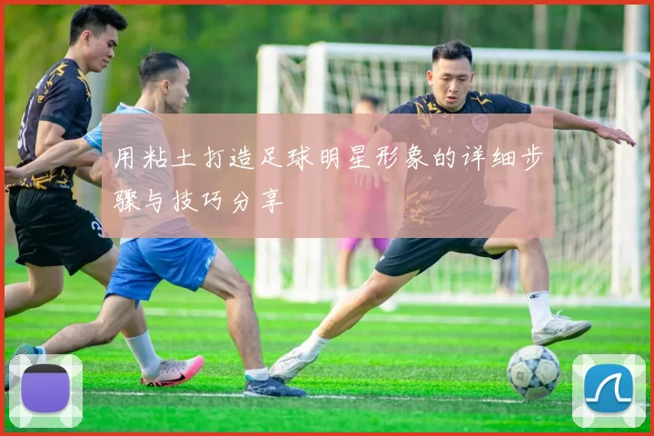 用粘土打造足球明星形象的详细步骤与技巧分享