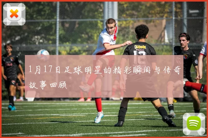 1月17日足球明星的精彩瞬间与传奇故事回顾