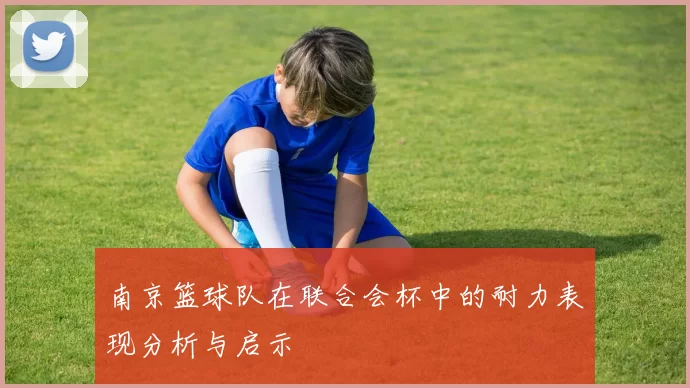 南京篮球队在联合会杯中的耐力表现分析与启示