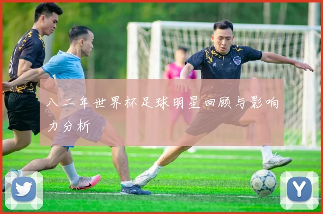 八二年世界杯足球明星回顾与影响力分析
