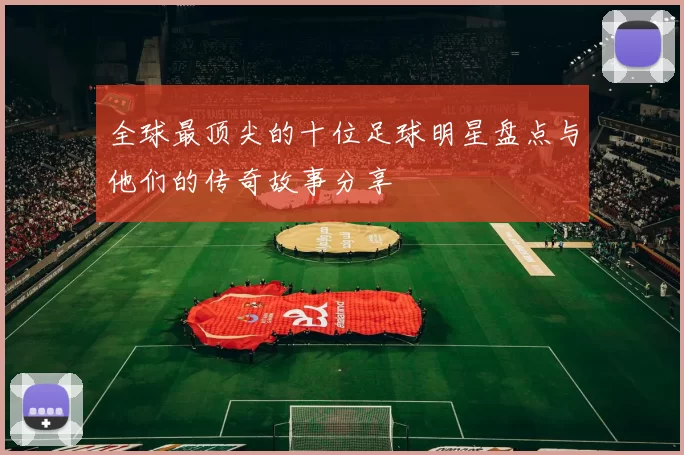 全球最顶尖的十位足球明星盘点与他们的传奇故事分享