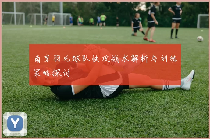 南京羽毛球队快攻战术解析与训练策略探讨