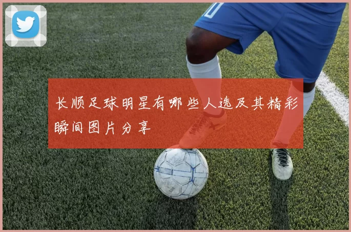 长顺足球明星有哪些人选及其精彩瞬间图片分享