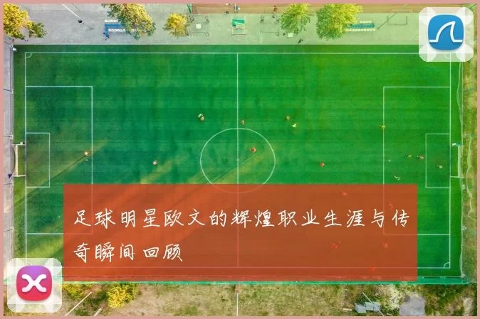 足球明星欧文的辉煌职业生涯与传奇瞬间回顾