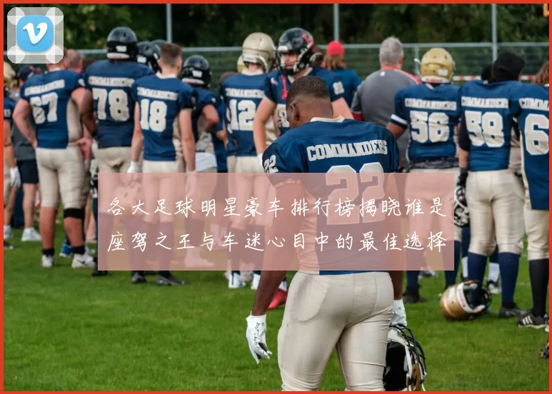 各大足球明星豪车排行榜揭晓谁是座驾之王与车迷心目中的最佳选择