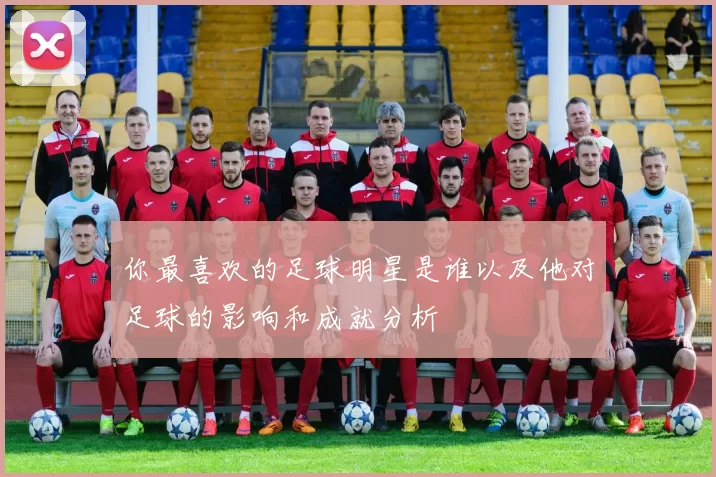 你最喜欢的足球明星是谁以及他对足球的影响和成就分析