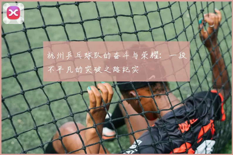 杭州乒乓球队的奋斗与荣耀：一段不平凡的突破之路纪实