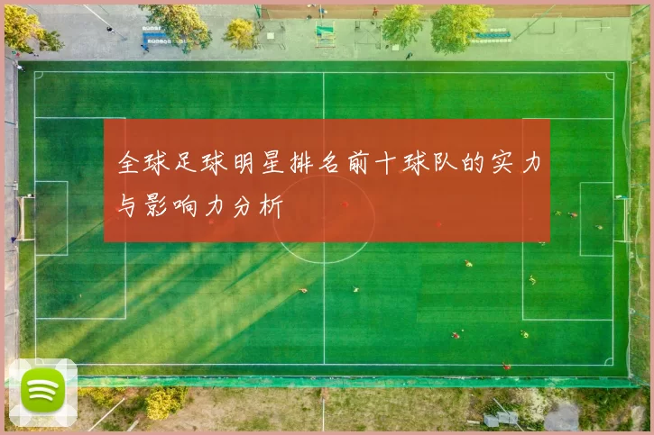 全球足球明星排名前十球队的实力与影响力分析