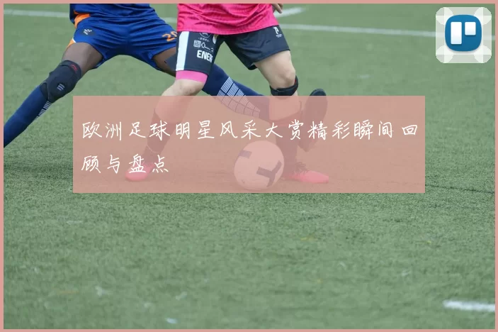 欧洲足球明星风采大赏精彩瞬间回顾与盘点