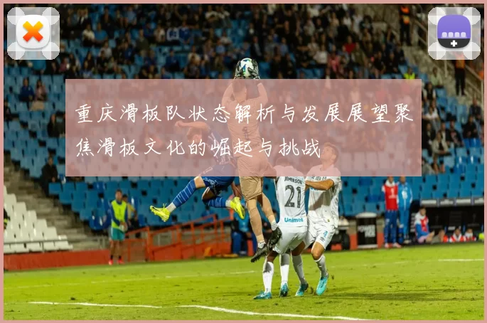 重庆滑板队状态解析与发展展望聚焦滑板文化的崛起与挑战