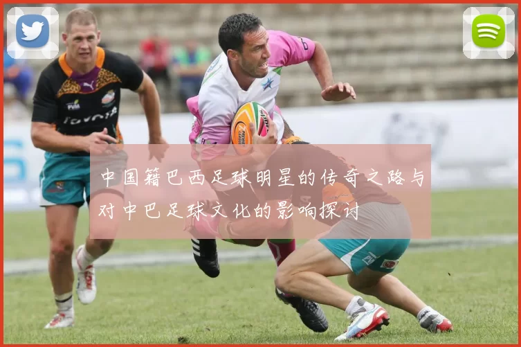 中国籍巴西足球明星的传奇之路与对中巴足球文化的影响探讨