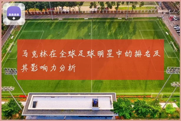 马克林在全球足球明星中的排名及其影响力分析