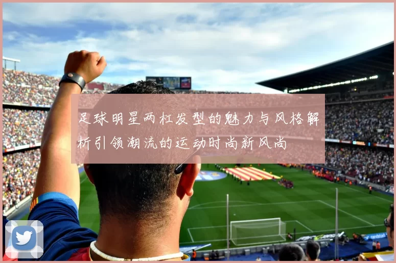 足球明星两杠发型的魅力与风格解析引领潮流的运动时尚新风尚
