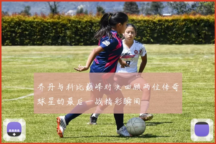乔丹与科比巅峰对决回顾两位传奇球星的最后一战精彩瞬间