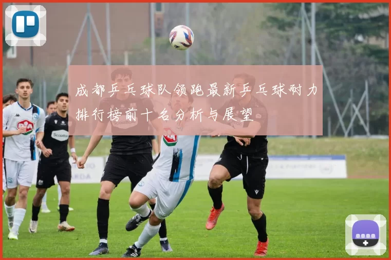 成都乒乓球队领跑最新乒乓球耐力排行榜前十名分析与展望