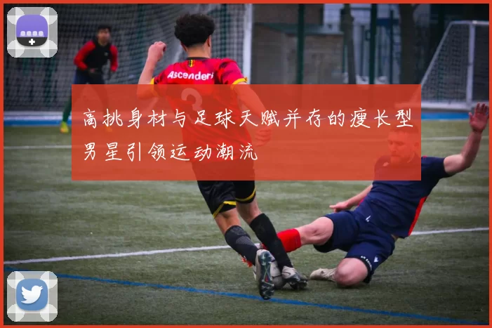 高挑身材与足球天赋并存的瘦长型男星引领运动潮流
